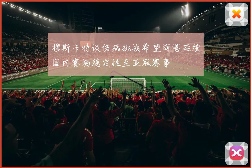 穆斯卡特谈伤病挑战希望海港延续国内赛场稳定性至亚冠赛事