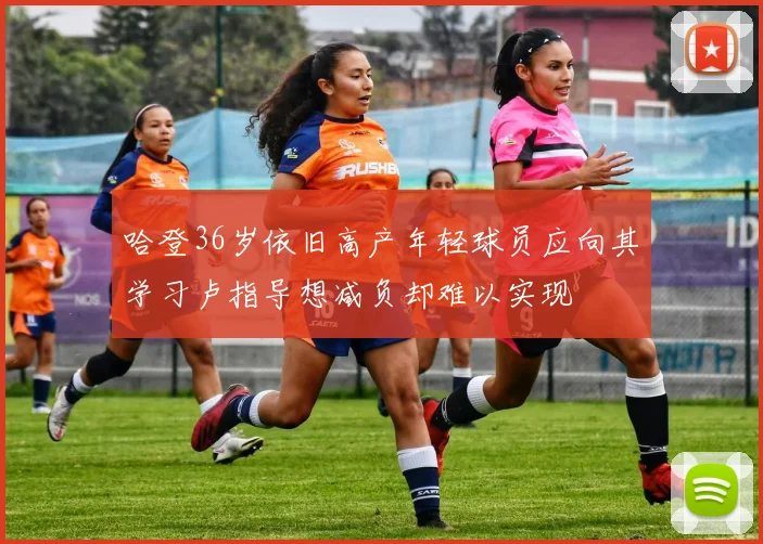 哈登36岁依旧高产年轻球员应向其学习卢指导想减负却难以实现