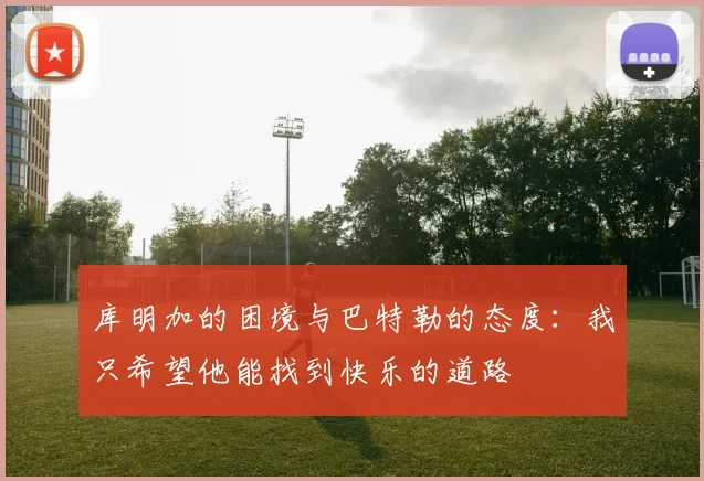库明加的困境与巴特勒的态度：我只希望他能找到快乐的道路