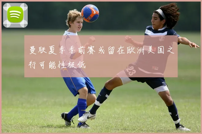 曼联夏季季前赛或留在欧洲美国之行可能性极低