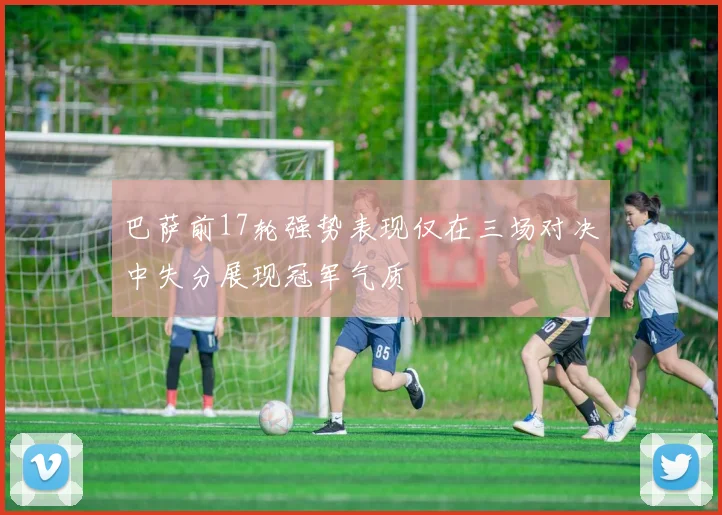 巴萨前17轮强势表现仅在三场对决中失分展现冠军气质