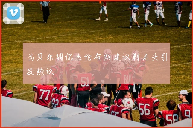 戈贝尔调侃杰伦布朗建议剃光头引发热议