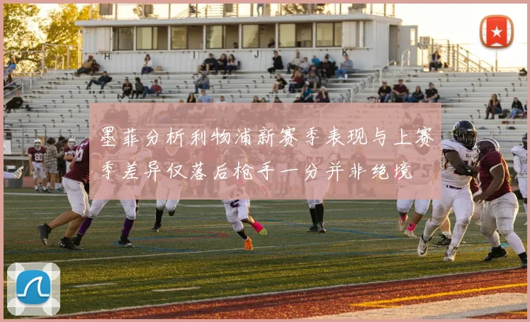 墨菲分析利物浦新赛季表现与上赛季差异仅落后枪手一分并非绝境