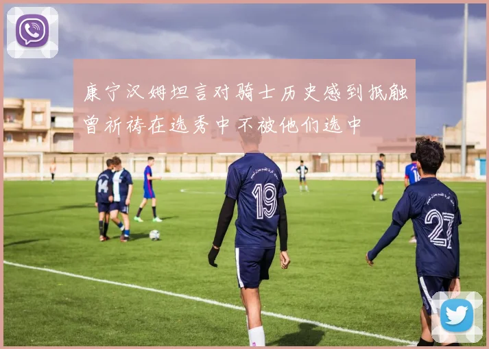 康宁汉姆坦言对骑士历史感到抵触曾祈祷在选秀中不被他们选中