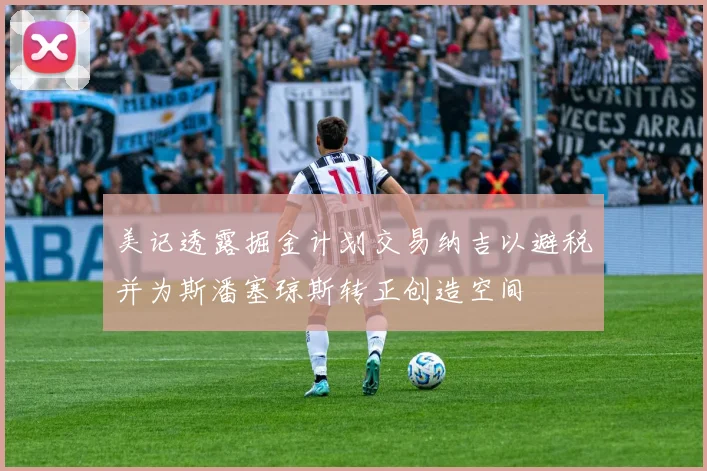 美记透露掘金计划交易纳吉以避税并为斯潘塞琼斯转正创造空间