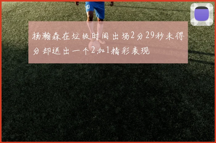 杨瀚森在垃圾时间出场2分29秒未得分却送出一个2加1精彩表现