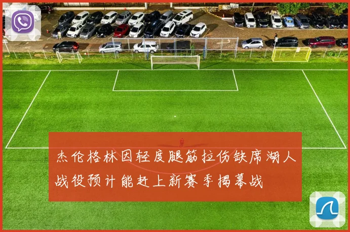 杰伦格林因轻度腿筋拉伤缺席湖人战役预计能赶上新赛季揭幕战