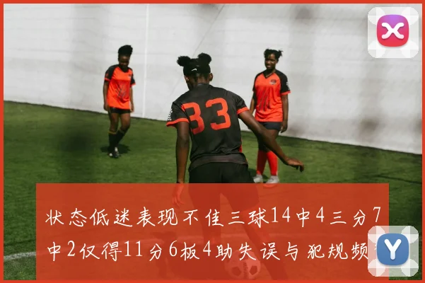 状态低迷表现不佳三球14中4三分7中2仅得11分6板4助失误与犯规频繁