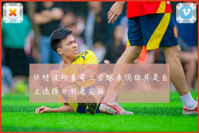 怀特谈约基奇三分球表现称其是自主选择非刻意安排