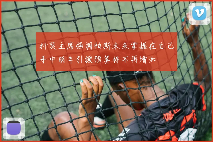 科莫主席强调帕斯未来掌握在自己手中明年引援预算将不再增加