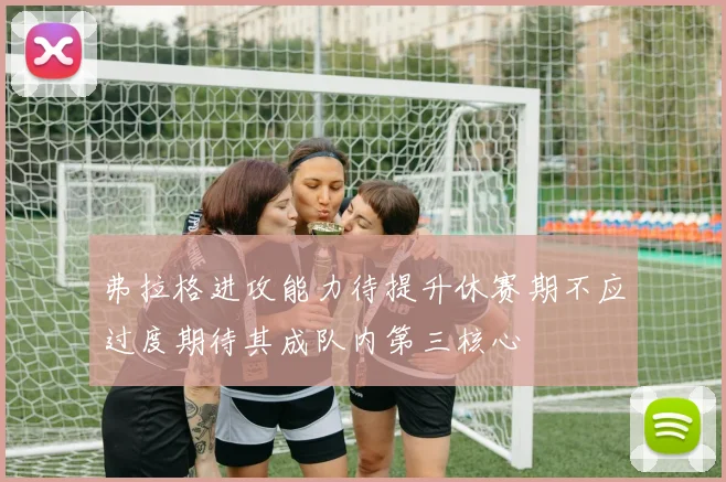 弗拉格进攻能力待提升休赛期不应过度期待其成队内第三核心