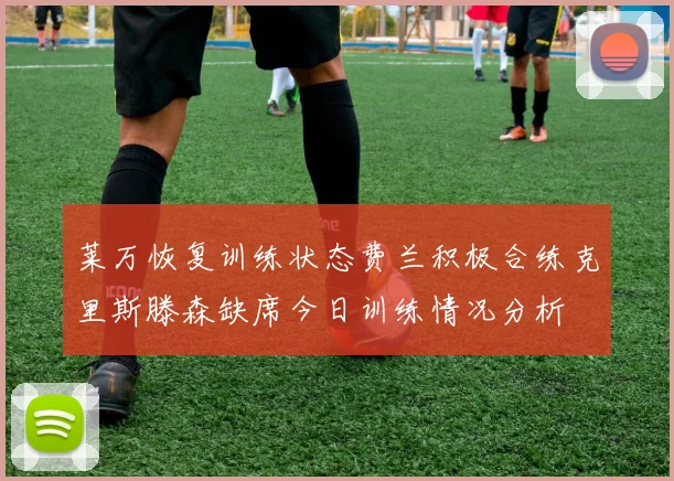 莱万恢复训练状态费兰积极合练克里斯滕森缺席今日训练情况分析