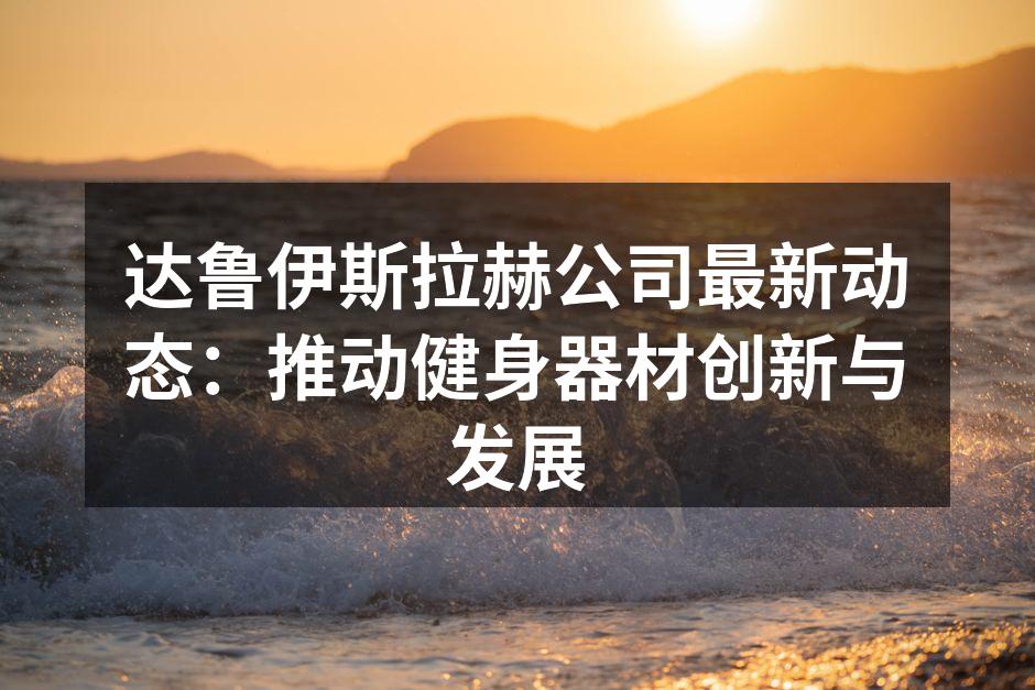 达鲁伊斯拉赫公司最新动态：推动健身器材创新与发展